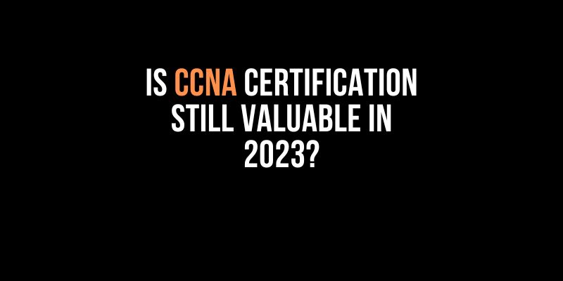 Is CCNA Certification Still Valuable in 2023?