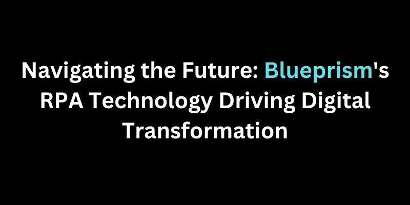 Navigating the Future: Blueprism’s RPA Technology Driving Digital Transformation