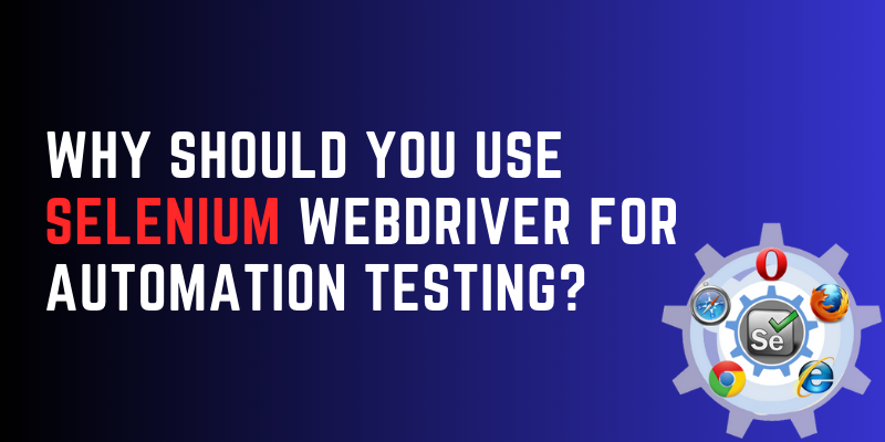 Why Should You Use Selenium WebDriver for Automation Testing?