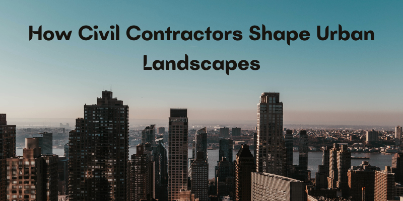 How Civil Contractors Shape Urban Landscapes